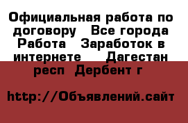 Официальная работа по договору - Все города Работа » Заработок в интернете   . Дагестан респ.,Дербент г.